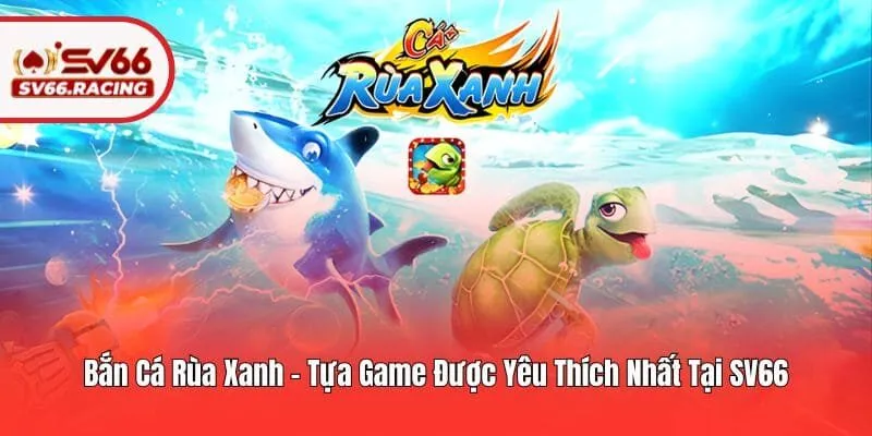 Bắn Cá Rùa Xanh - Tựa Game Được Yêu Thích Nhất Tại SV66
