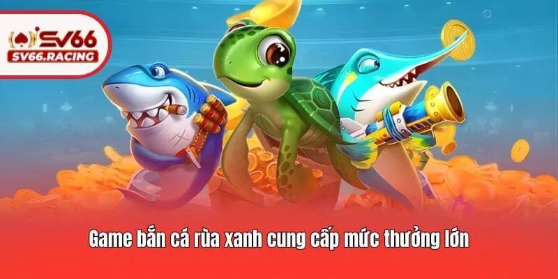 Bắn Cá Rùa Xanh - Tựa Game Được Yêu Thích Nhất Tại SV66 3 Game bắn cá rùa xanh cung cấp mức thưởng lớn