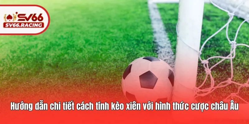 Kèo Xiên - Hướng Dẫn Cách Chơi Và Mẹo Cá Cược Chuẩn Nhất 3 Hướng dẫn chi tiết cách tính kèo xiên với hình thức cược châu Âu
