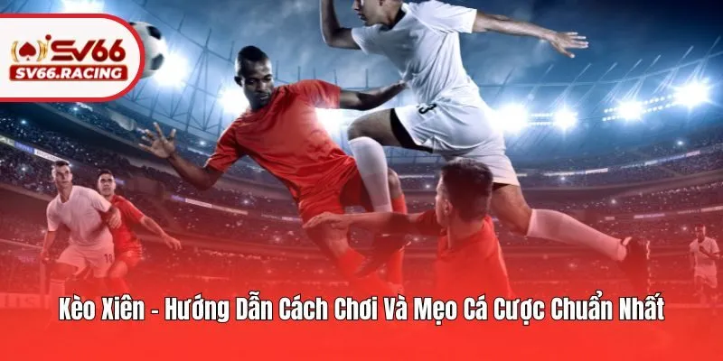 Kèo Xiên - Hướng Dẫn Cách Chơi Và Mẹo Cá Cược Chuẩn Nhất